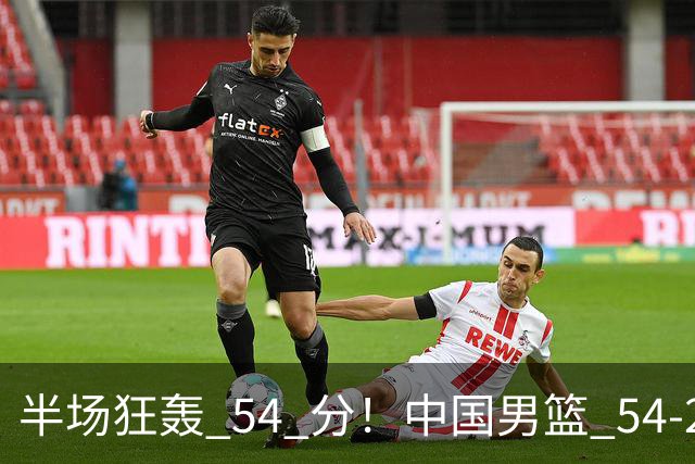 半场狂轰 54 分！中国男篮 54-28 碾压中国台北，全员多点开花，攻防两端全面压制