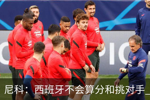 尼科：西班牙不会算分和挑对手 梅西的表现并不令我意外
