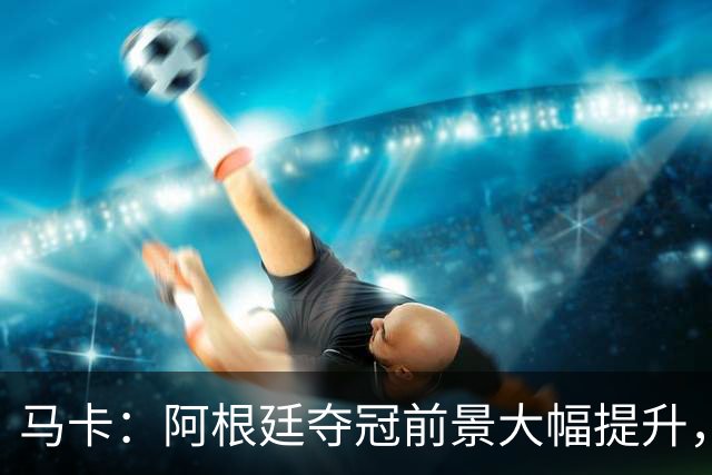 马卡：阿根廷夺冠前景大幅提升，主要归功于梅西再次展现强大势头