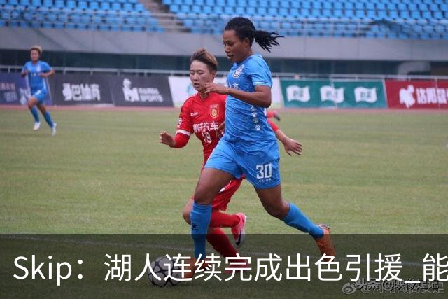 Skip：湖人连续完成出色引援 能实现这些全赖拒绝“詹跑跑”请求
